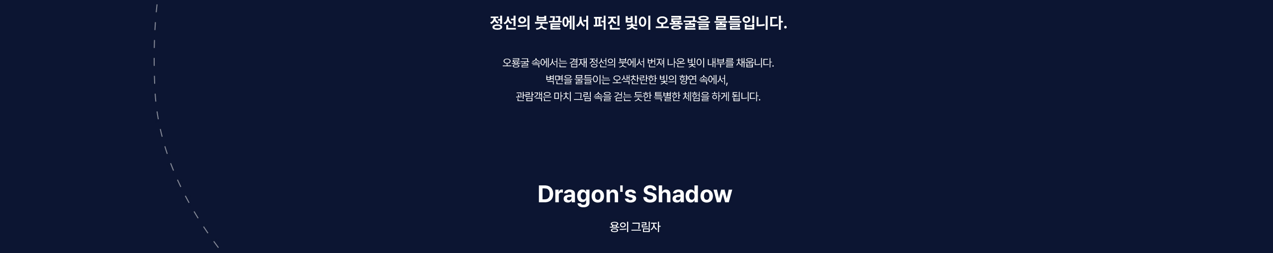 정선의 붓끝에서 퍼진 빛이 오룡굴을 물들입니다. 오룡굴 속에서는 겸재 정선의 붓에서 번져 나온 빛이 내부를 채웁니다. 벽면을 물들이는 오색찬란한 빛의 향연 속에서,  관람객은 마치 그림 속을 걷는 듯한 특별한 체험을 하게 됩니다.